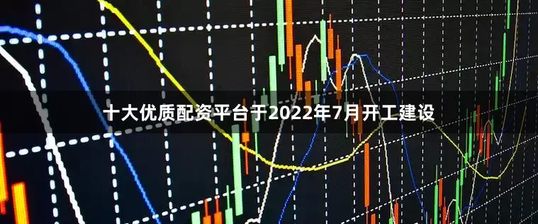 十大优质配资平台于2022年7月开工建设