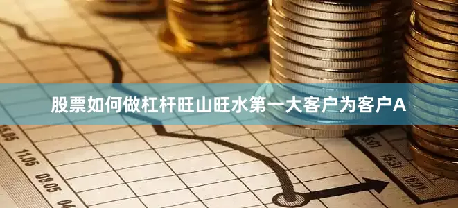 股票如何做杠杆旺山旺水第一大客户为客户A