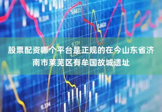 股票配资哪个平台是正规的在今山东省济南市莱芜区有牟国故城遗址