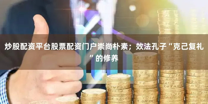 炒股配资平台股票配资门户崇尚朴素；效法孔子“克己复礼”的修养