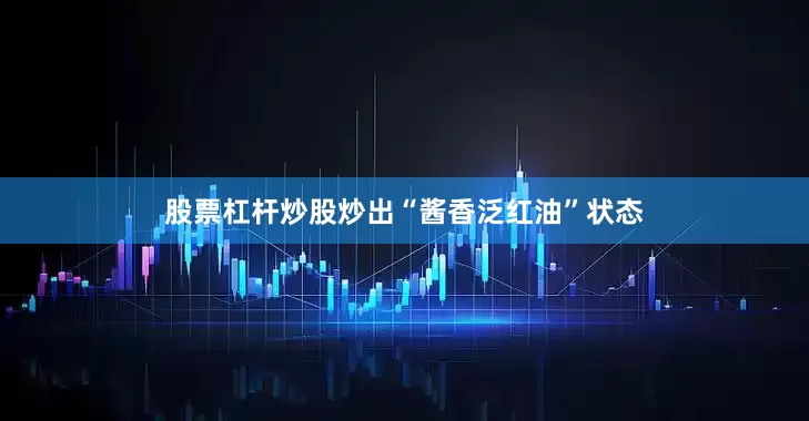 股票杠杆炒股炒出“酱香泛红油”状态