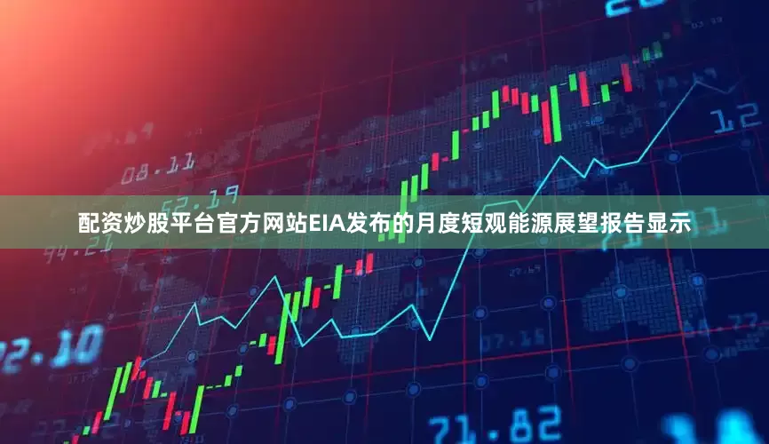 配资炒股平台官方网站EIA发布的月度短观能源展望报告显示