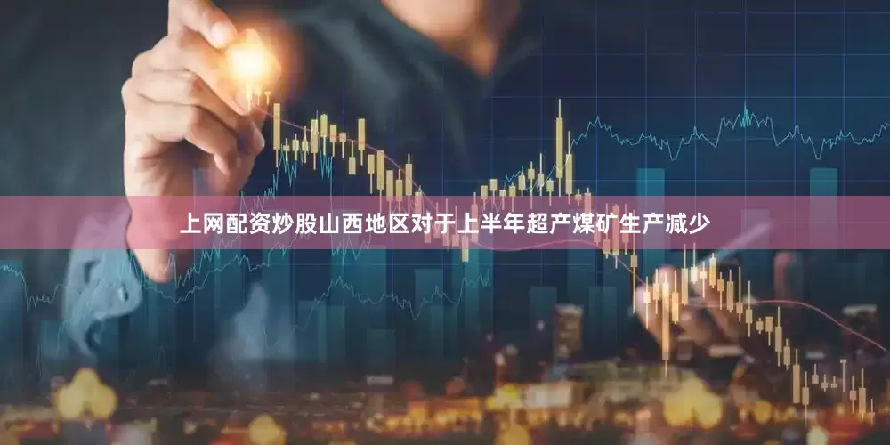 上网配资炒股山西地区对于上半年超产煤矿生产减少