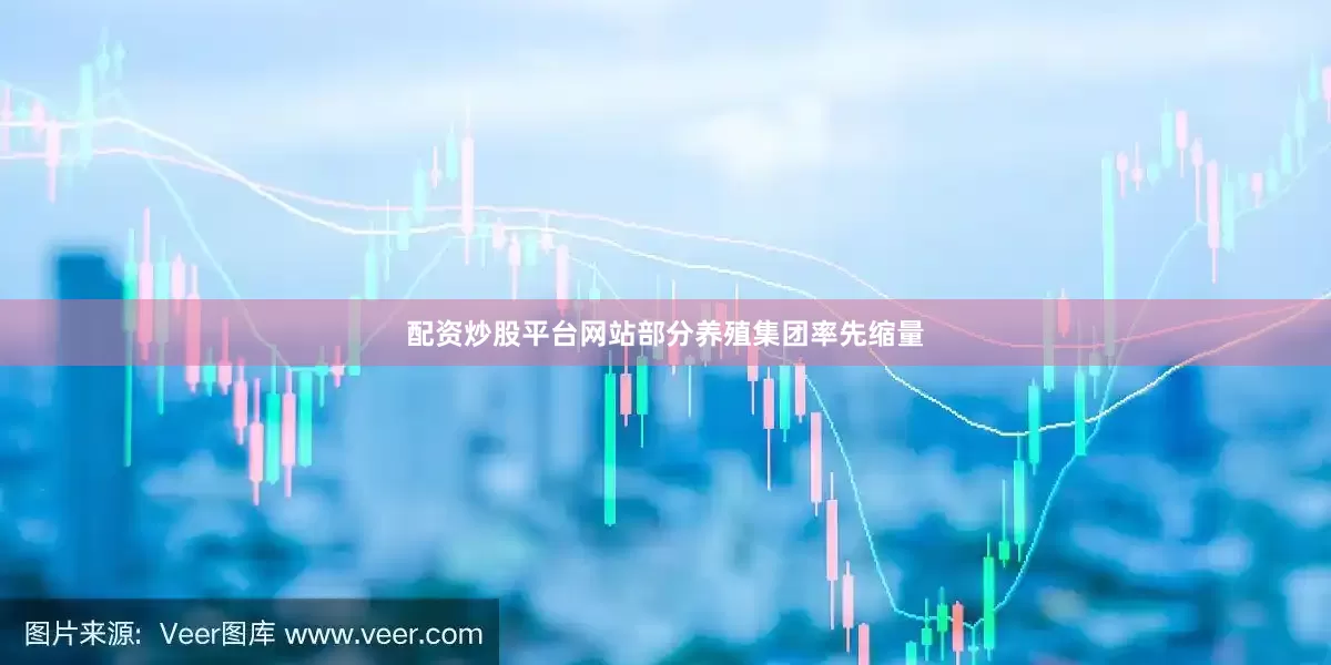 配资炒股平台网站部分养殖集团率先缩量