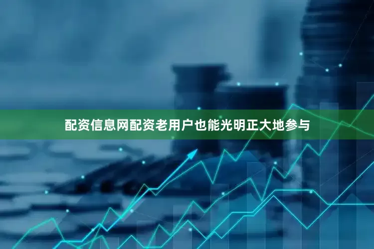配资信息网配资老用户也能光明正大地参与