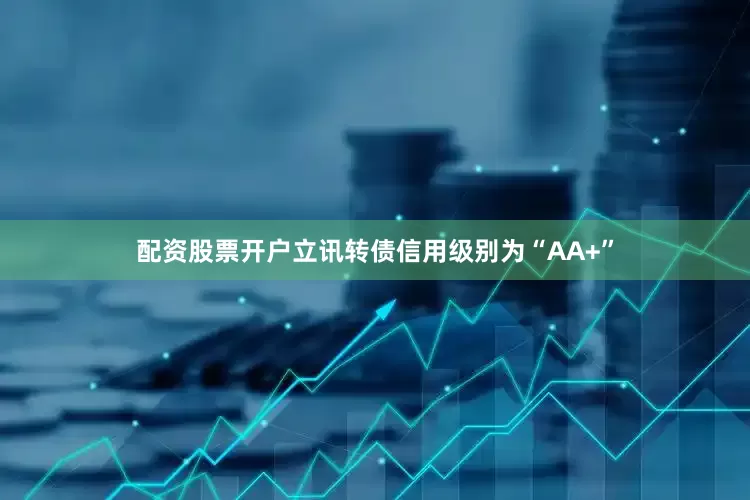 配资股票开户立讯转债信用级别为“AA+”