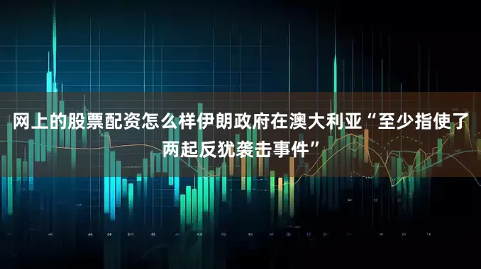 网上的股票配资怎么样伊朗政府在澳大利亚“至少指使了两起反犹袭击事件”