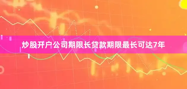 炒股开户公司期限长贷款期限最长可达7年