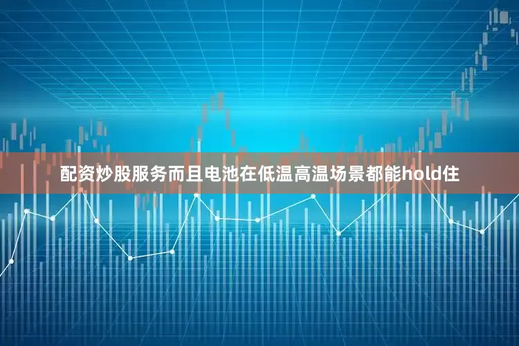 配资炒股服务而且电池在低温高温场景都能hold住