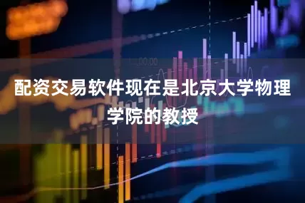 配资交易软件现在是北京大学物理学院的教授
