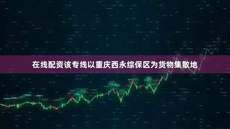 在线配资　　该专线以重庆西永综保区为货物集散地