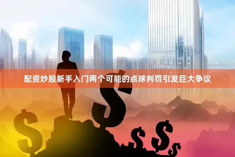 配资炒股新手入门两个可能的点球判罚引发巨大争议