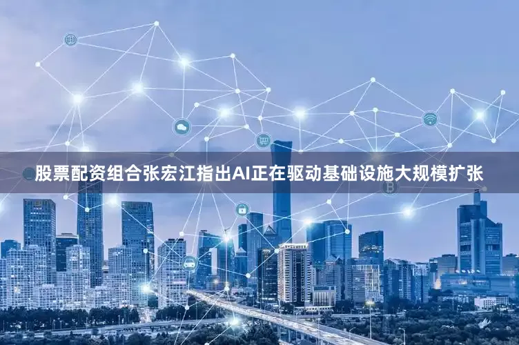 股票配资组合张宏江指出AI正在驱动基础设施大规模扩张