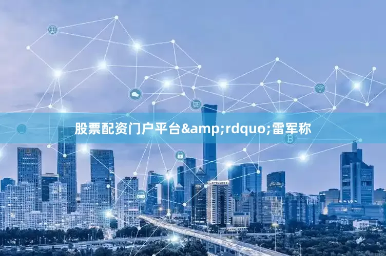 股票配资门户平台&rdquo;雷军称