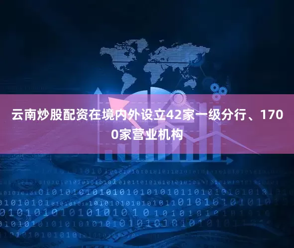 云南炒股配资在境内外设立42家一级分行、1700家营业机构
