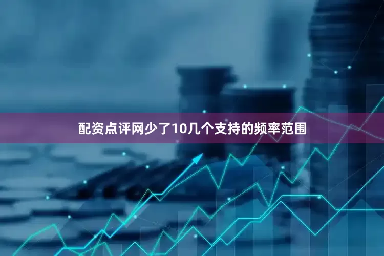 配资点评网少了10几个支持的频率范围