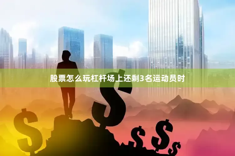 股票怎么玩杠杆场上还剩3名运动员时